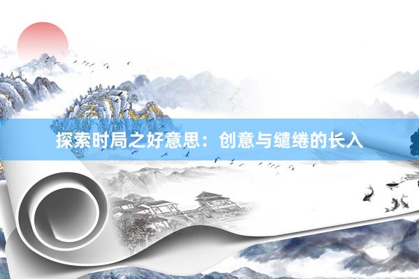 探索时局之好意思：创意与缱绻的长入