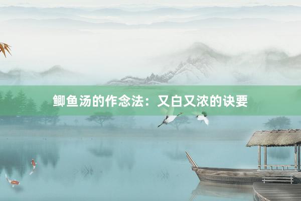 鲫鱼汤的作念法：又白又浓的诀要