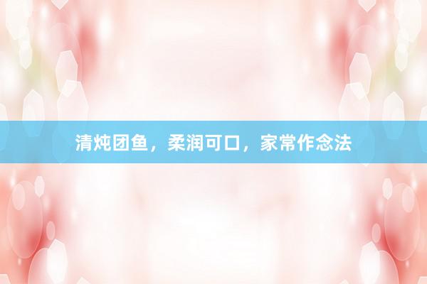清炖团鱼，柔润可口，家常作念法