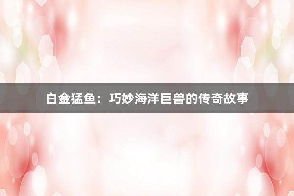 白金猛鱼：巧妙海洋巨兽的传奇故事