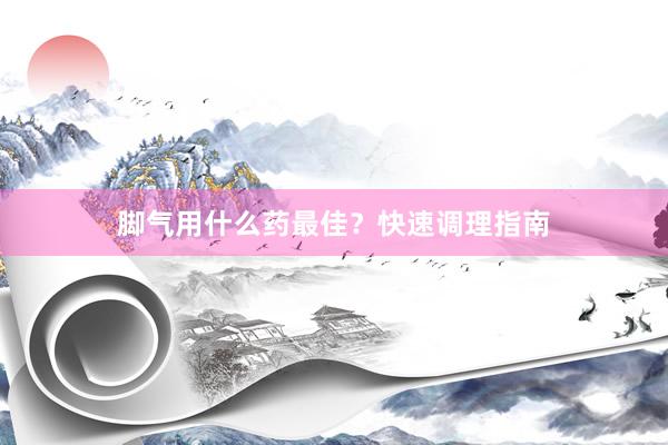 脚气用什么药最佳？快速调理指南