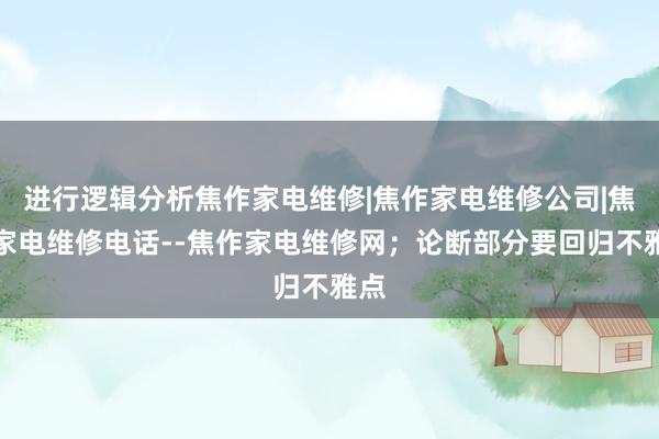 进行逻辑分析焦作家电维修|焦作家电维修公司|焦作家电维修电话--焦作家电维修网；论断部分要回归不雅点