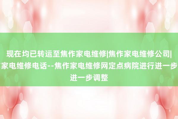 现在均已转运至焦作家电维修|焦作家电维修公司|焦作家电维修电话--焦作家电维修网定点病院进行进一步调整