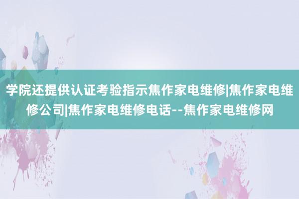 学院还提供认证考验指示焦作家电维修|焦作家电维修公司|焦作家电维修电话--焦作家电维修网
