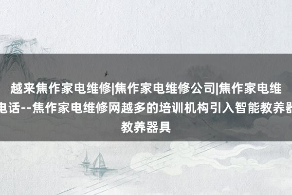 越来焦作家电维修|焦作家电维修公司|焦作家电维修电话--焦作家电维修网越多的培训机构引入智能教养器具