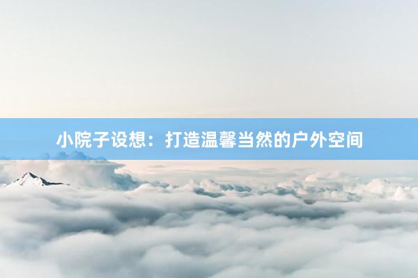 小院子设想：打造温馨当然的户外空间
