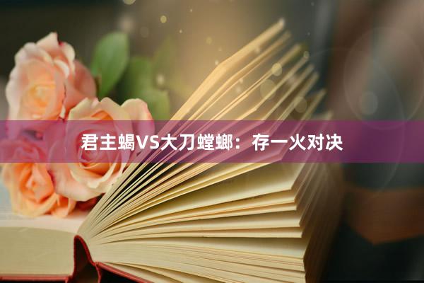君主蝎VS大刀螳螂：存一火对决